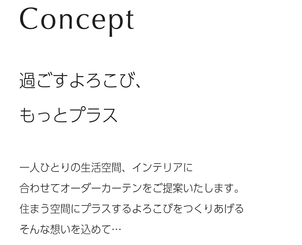 文字：Concept 過ごすよろこび、もっとプラス一人ひとりの生活空間、インテリアに合わせてオーダーカーテンをご提案いたします。  住まう空間にプラスするよろこびをつくりあげる そんな想いを込めて…